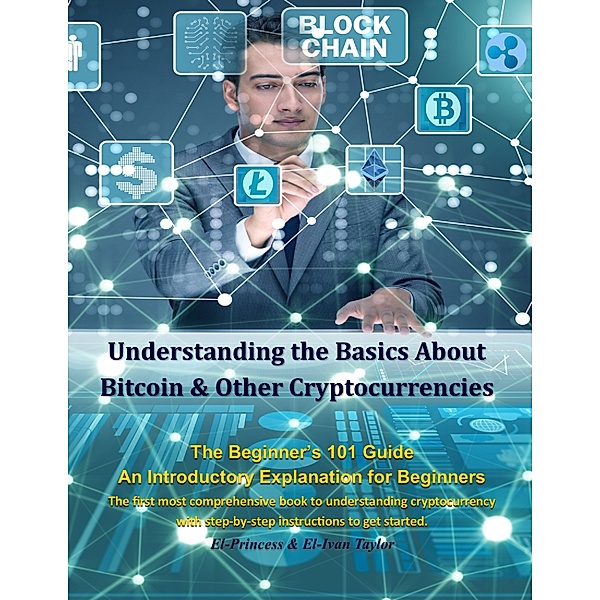 Understanding the Basics About Bitcoin & Other Cryptocurrencies, The Beginner’s 101 Guide - An Introductory Explanation for Beginners, The first most comprehensive book to understanding cryptocurrency with step-by-step instructions to get started, El-Ivan Taylor, El-Princess