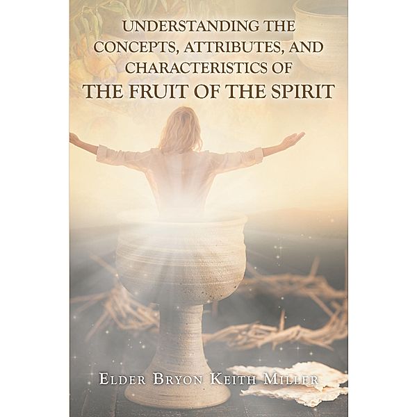 Understanding the Concepts, Attributes, and Characteristics of the Fruit of the Spirit, Elder Bryon Keith Miller