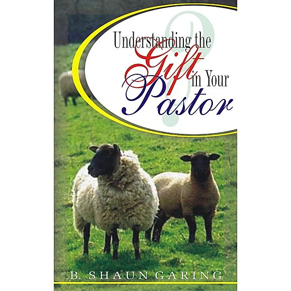 Understanding the Gift in Your Pastor / B. Shaun Garing, B. Shaun Garing