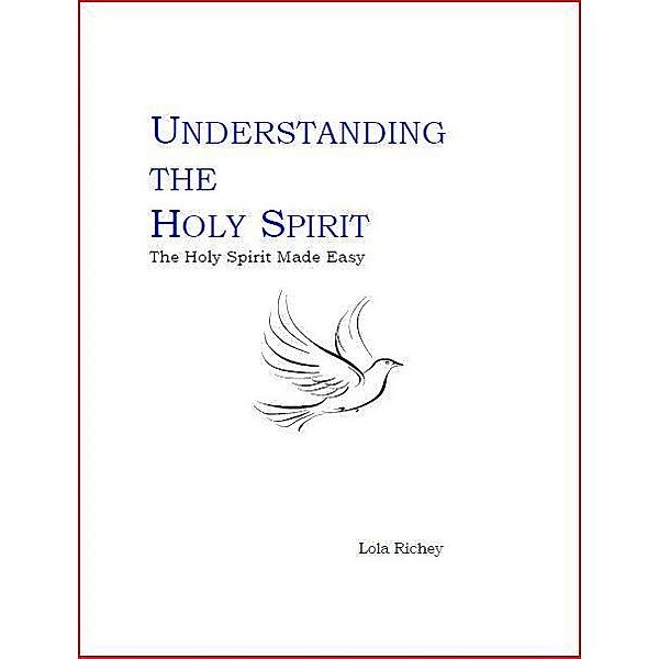 UNDERSTANDING THE HOLY SPIRIT: The Holy Spirit Made Easy / Lola Richey, Lola Richey
