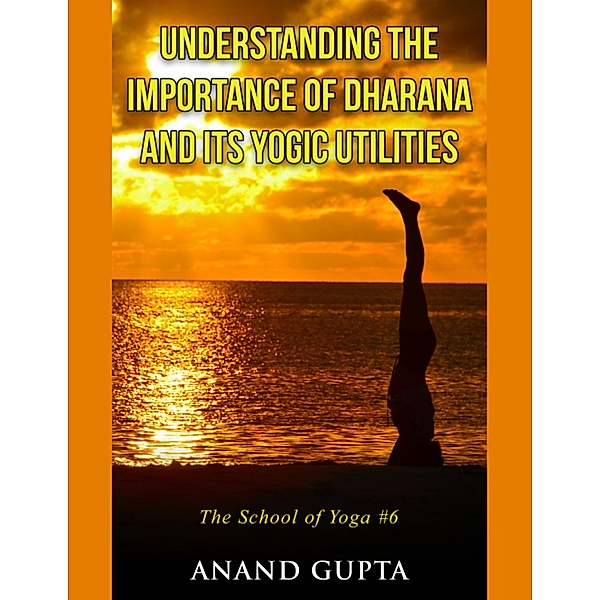 Understanding the Importance of Dharana and Its Yogic Utilities, Anand Gupta