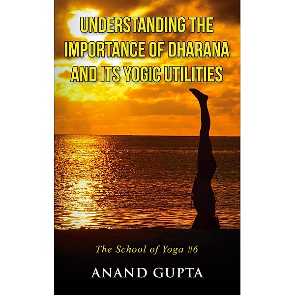 Understanding the Importance of Dharana and its Yogic Utilities, Anand Gupta