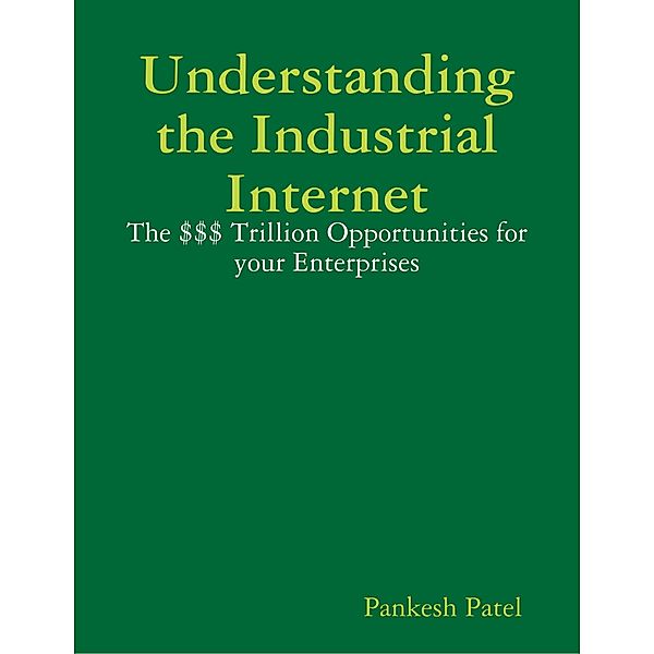 Understanding the Industrial Internet  the $$$ Trillion Opportunities for Your Enterprises, Pankesh Patel