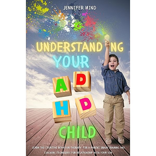 Understanding Your ADHD Child: Learn the Cognitive Behavior Therapy  for a Parent, Brain Training and Coaching Techniques for Relationship with Your Son (Understanding and Managining ADHD, #3) / Understanding and Managining ADHD, Jennifer Mind