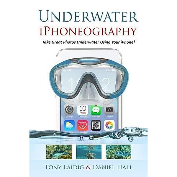 Underwater iPhoneography Take Great Photos Underwater Using Your iPhone, Tony Laidig, Daniel Hall