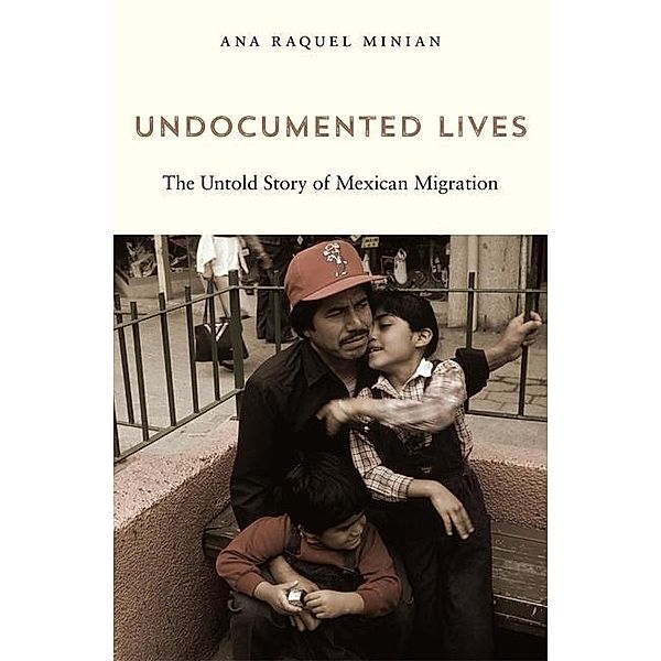 Undocumented Lives - The Untold Story of Mexican Migration, Ana Raquel Minian