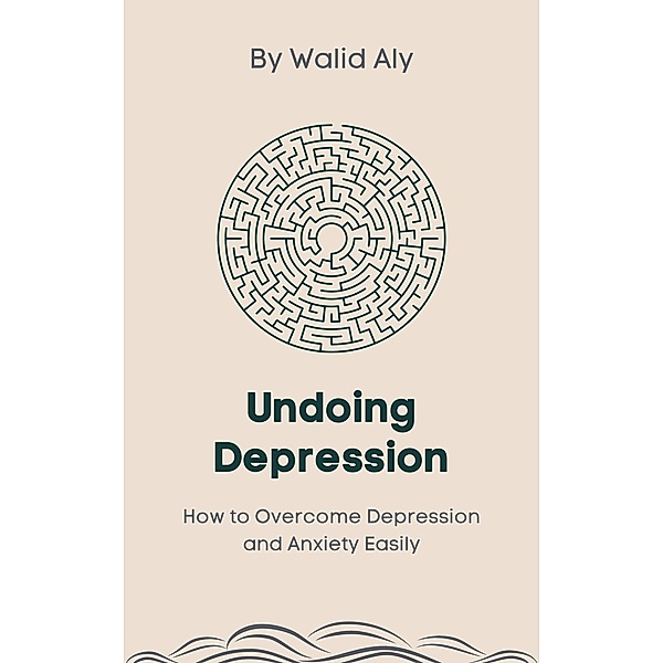 Undoing Depression: How to Overcome Depression and Anxiety Easily, Walid Aly