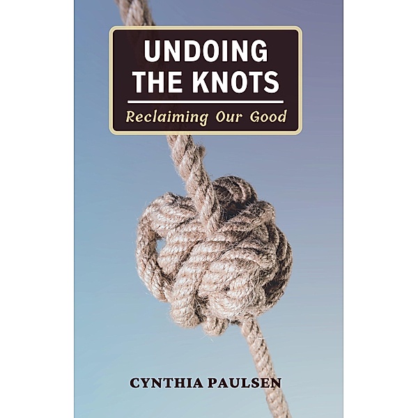Undoing the Knots: Reclaiming Our Good, Cynthia Paulsen