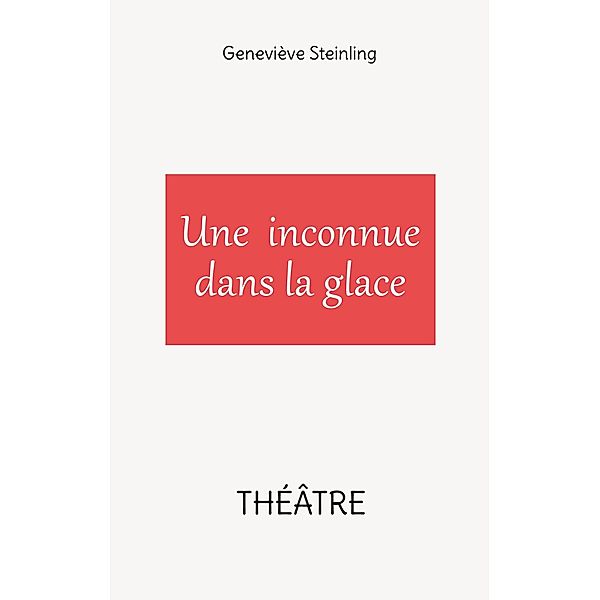 Une inconnue dans la glace / THÉÂTRE Bd.3, Geneviève Steinling