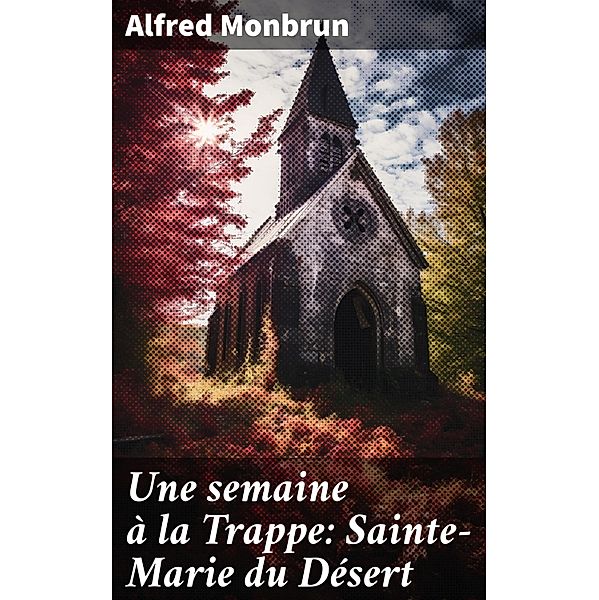 Une semaine à la Trappe: Sainte-Marie du Désert, Alfred Monbrun