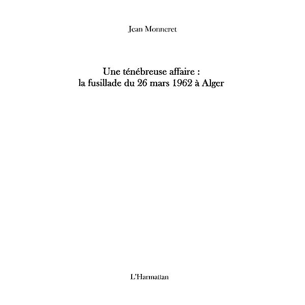 Une tenebreuse affaire : la fusillade du 26 mars 1962 A alge / Hors-collection, Jean Monneret