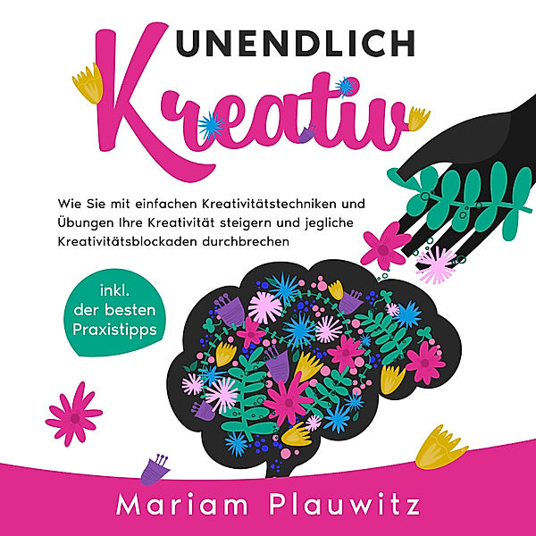 Unendlich kreativ: Wie Sie mit einfachen Kreativitätstechniken und Übungen Ihre Kreativität steigern und jegliche Kreativitätsblockaden durchbrechen - inkl. der besten Praxistipps, Mariam Plauwitz