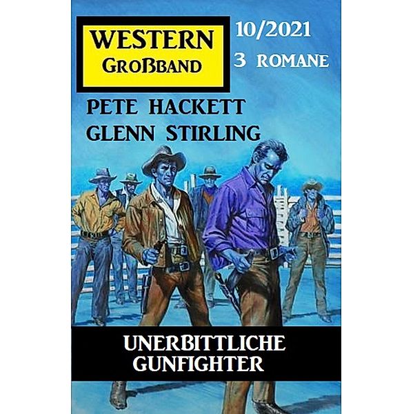 Unerbittliche Gunfighter: Western Großband 3 Romane 10/2021, Pete Hackett, Glenn Stirling
