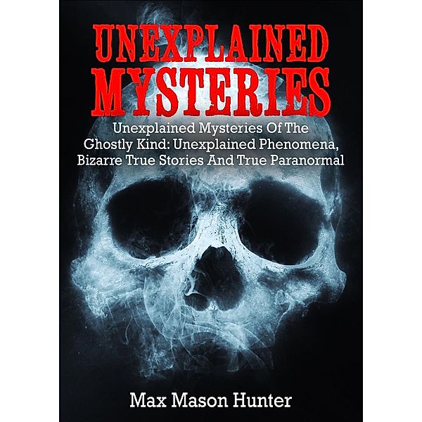 Unexplained Mysteries: Unexplained Mysteries Of The Ghostly Kind: Unexplained Phenomena, Bizarre True Stories And True Paranormal Box Set, Max Mason Hunter