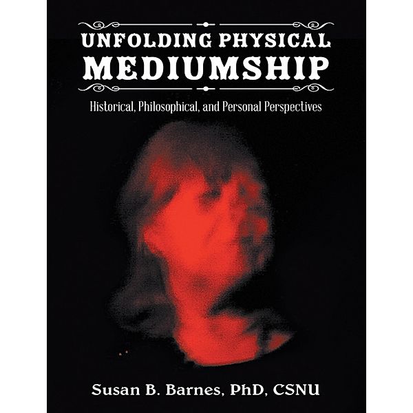 Unfolding Physical Mediumship: Historical, Philosophical, and Personal Perspectives, Susan B. Barnes CSNU