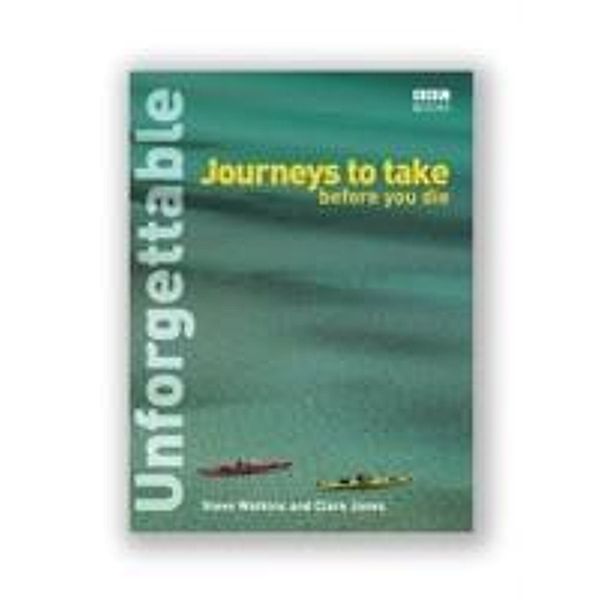 Unforgettable journeys to take before you die, Steve Watkins, Clare Jones