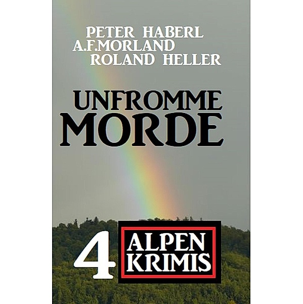 Unfromme Morde: 4 Alpen Krimis, Peter Haberl, A. F. Morland, Roland Heller