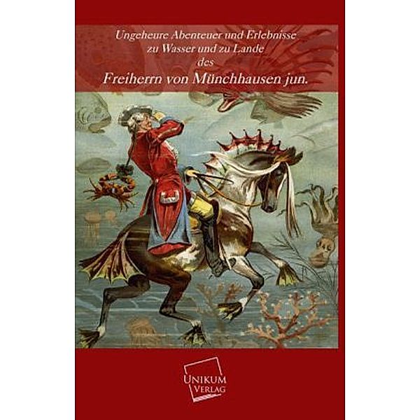 Ungeheure Abenteuer und Erlebnisse zu Wasser und zu Lande des Freiherrn von Münchhausen jun., Hieronymus Carl Friedrich Freiherr von Münchhausen