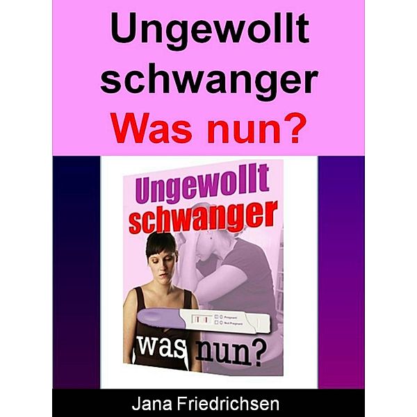 Ungewollt schwanger - Was nun?, Jana Friedrichsen