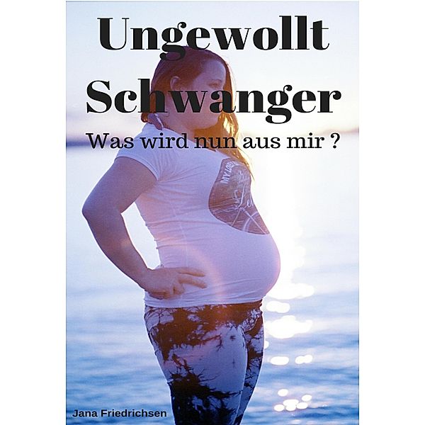 Ungewollt Schwanger - Was wird nun aus mir?, Jana Friedrichsen