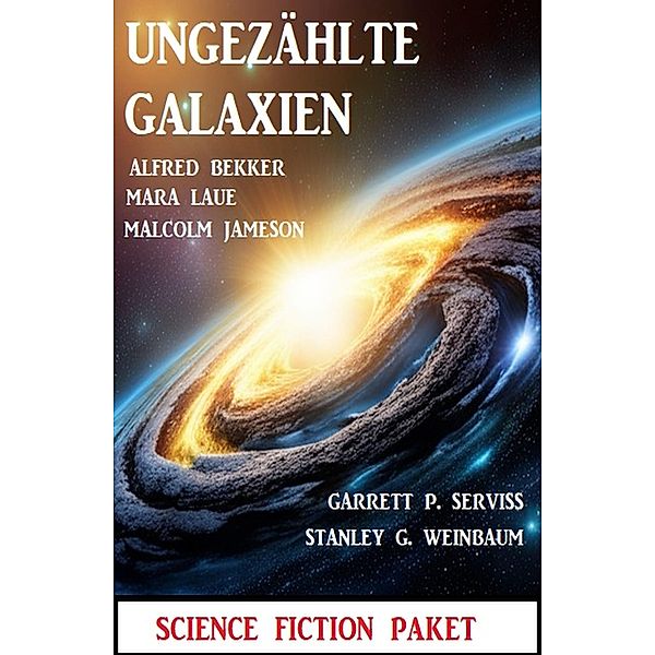 Ungezählte Galaxien: Science Fiction Paket, Alfred Bekker, Mara Laue, Malcolm Jameson, Stanley G. Weinbaum, Garrett P. Serviss