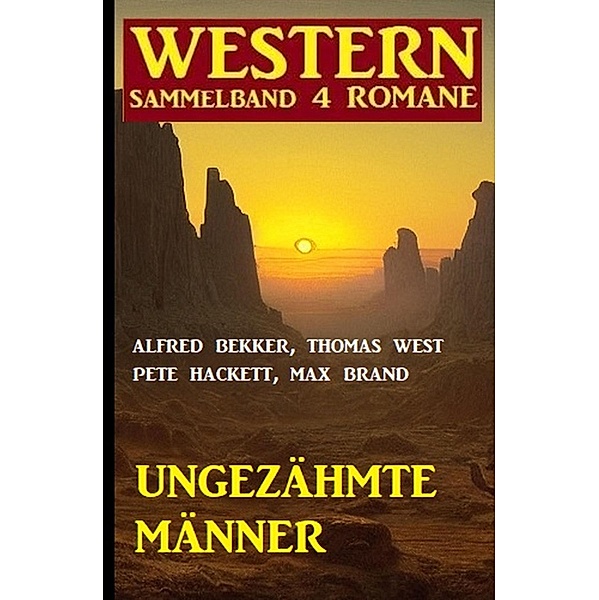 Ungezähmte Männer: Western Sammelband 4 Romane, Alfred Bekker, Pete Hackett, Max Brand, Thomas West