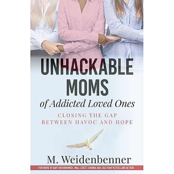 Unhackable Moms of Addicted Loved Ones, Closing the Gap Between Havoc and Hope, M. Weidenbenner