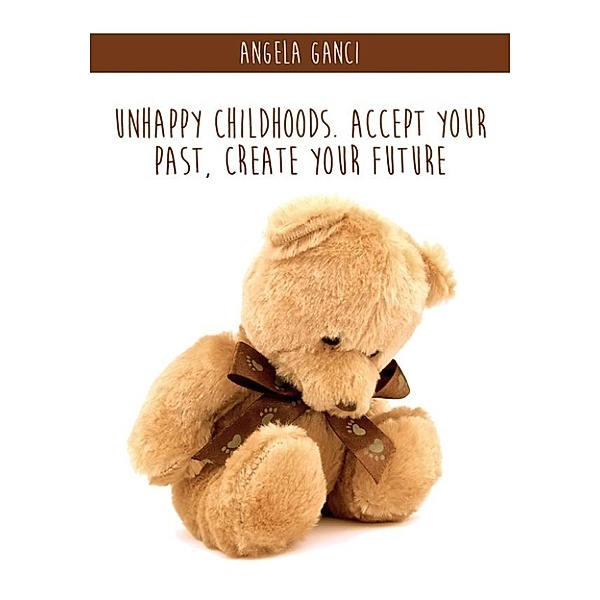 Unhappy Childhoods. Accept Your Past, Create Your Future, Angela Ganci