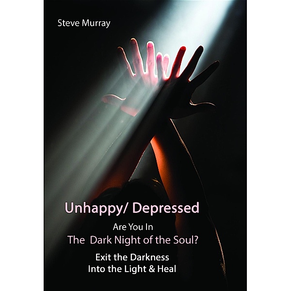 Unhappy/ Depressed  Are You In the Dark Night Of the Soul? Exit the Darkness and Into the Light & Heal, Steven Murray