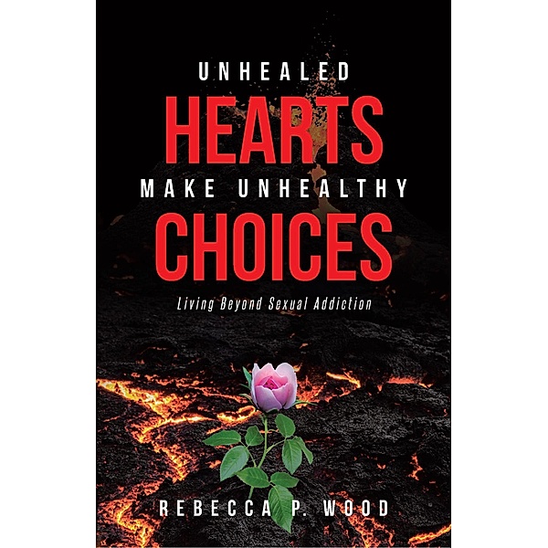 UNHEALED HEARTS MAKE UNHEALTHY CHOICES, Rebecca P. Wood