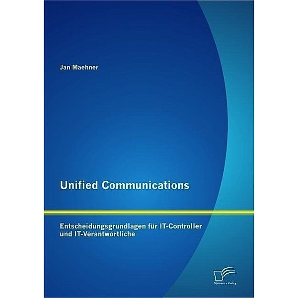 Unified Communications: Entscheidungsgrundlagen für IT-Controller und IT-Verantwortliche, Jan Maehner