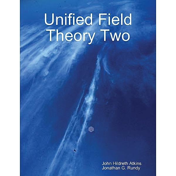 Unified Field Theory Two, John Hildreth Atkins, Jonathan G. Rundy