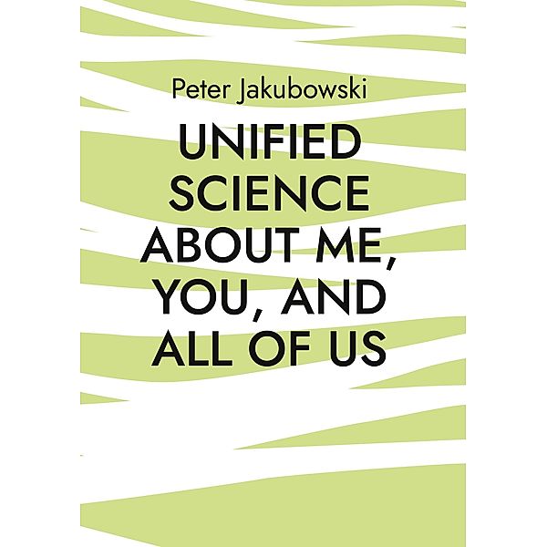 Unified Science about me, you, and all of us, Peter Jakubowski