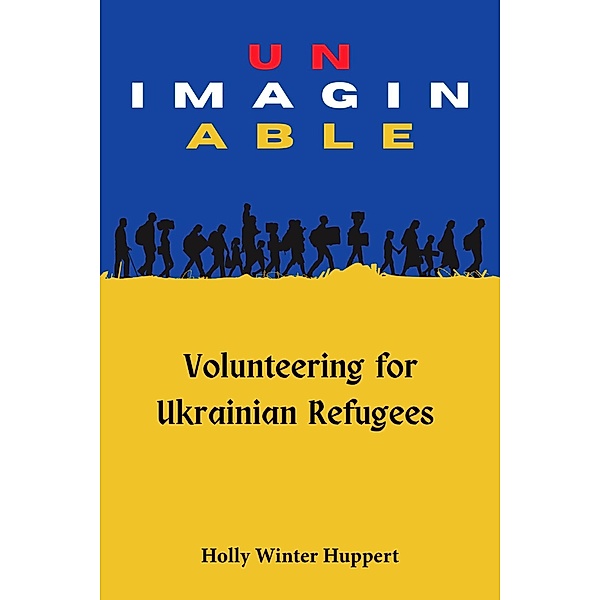 Unimaginable: Volunteering for Ukrainian Refugees, Holly Winter Huppert
