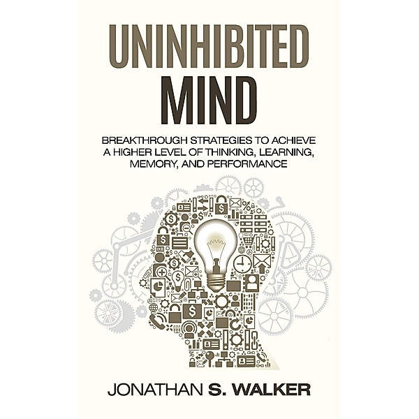 Uninhibited Mind: Breakthrough Strategies to Achieve a Higher Level of Thinking, Learning, Memory, and Performance, Jonathan S. Walker
