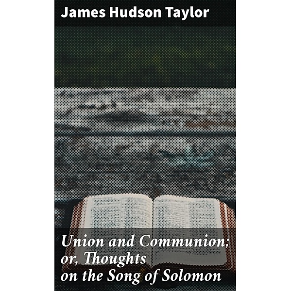 Union and Communion; or, Thoughts on the Song of Solomon, James Hudson Taylor