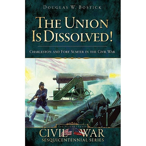 Union is Dissolved!: Charleston and Fort Sumter in the Civil War, Douglas W. Bostick