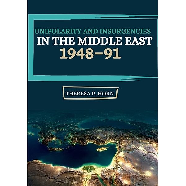 Unipolarity and Insurgencies in the Middle East 1948-91, Theresa P. Horn