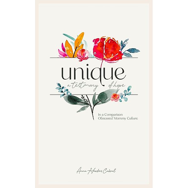 Unique - A Testimony Of Hope In A Comparison Obsessed Mommy Culture, Anna Hawkes Cabral