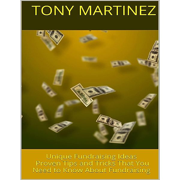 Unique Fundraising Ideas: Proven Tips and Tricks That You Need to Know About Fundraising, Tony Martinez