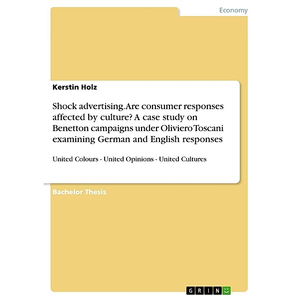 United Colours - United Opinions - United Cultures: Are consumer responses to shock advertising affected by culture? - A case study on Benetton campaigns under Oliviero Toscani examining German and English responses, Kerstin Holz