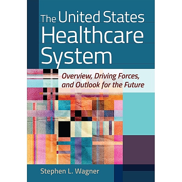 United States Healthcare System: Overview, Driving Forces, and Outlook for the Future, Stephen L. Wagner