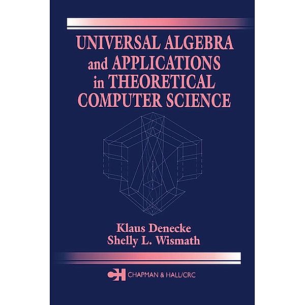 Universal Algebra and Applications in Theoretical Computer Science, Klaus Denecke, Shelly L. Wismath