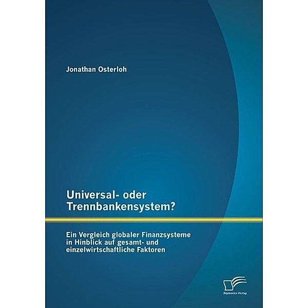 Universal- oder Trennbankensystem? Ein Vergleich globaler Finanzsysteme in Hinblick auf gesamt- und einzelwirtschaftliche Faktoren, Jonathan Osterloh