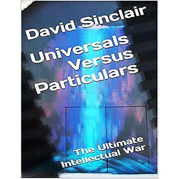 Universals Versus Particulars: The Ultimate Intellectual War (The Logos Series, #1) / The Logos Series, David Sinclair