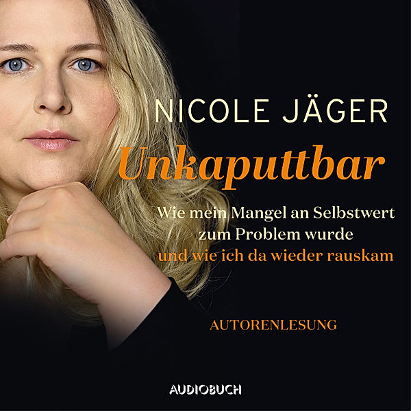 Unkaputtbar -Wie mein Mangel an Selbstwert zum Problem wurde und wie ich da wieder raus kam (ungekürzt), Nicole Jäger