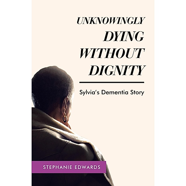 Unknowingly Dying Without Dignity - Sylvia's Dementia Story, Stephanie Edwards