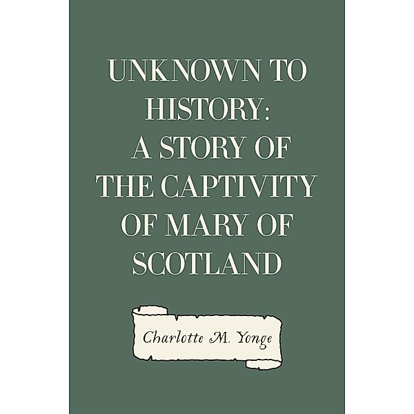 Unknown to History: A Story of the Captivity of Mary of Scotland, Charlotte M. Yonge