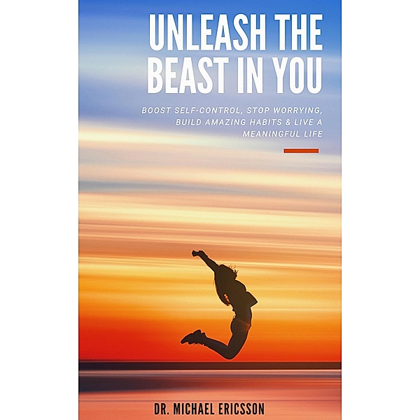 Unleash The Beast In You: Boost Self-Control, Stop Worrying, Build Amazing Habits & Live a Meaningful Life, Michael Ericsson