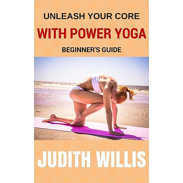 Unleash Your Core With Power Yoga - Beginner's Guide, Judith Willis